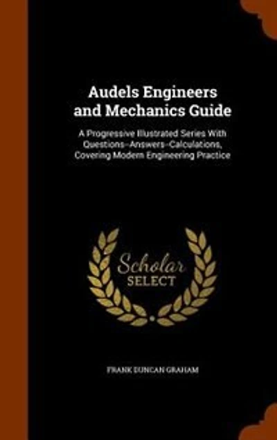 Audels Engineers and Mechanics Guide: A Progressive Illustrated Series With Questions--Answers--Calculations, Covering Modern Engineering