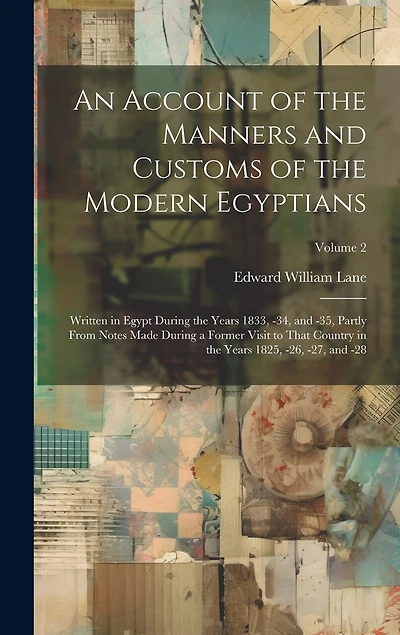 An Account of the Manners and Customs of the Modern Egyptians: Written in Egypt During the Years 1833, -34, and -35, Partly From Notes Made During a Former Visit to That Country in the Years 1825, -26, -27, and -28; Volume 2