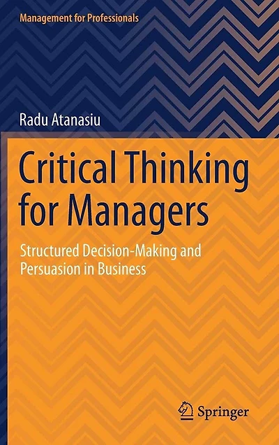 Critical Thinking For Managers: Structured Decision-making And Persuasion Business