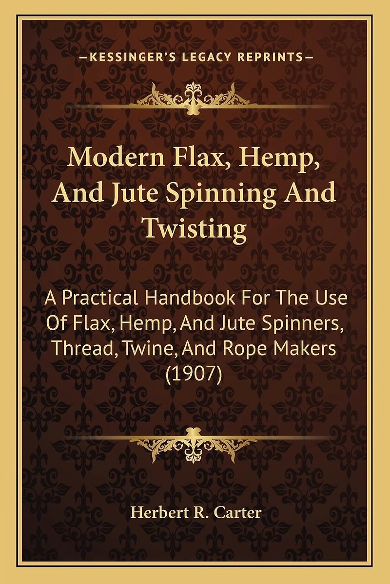 Modern Flax, Hemp, And Jute Spinning And Twisting: A Practical Handbook For The Use Of Flax, Hemp, And Jute Spinners, Thread, Twine, And Rope Makers (1907)