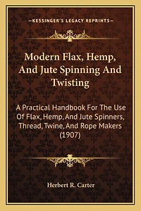 Modern Flax, Hemp, And Jute Spinning And Twisting: A Practical Handbook For The Use Of Flax, Hemp, And Jute Spinners, Thread, Twine, And Rope Makers (1907)