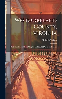 Westmoreland County, Virginia: Parts I and II: a Short Chapter and Bright day in its History
