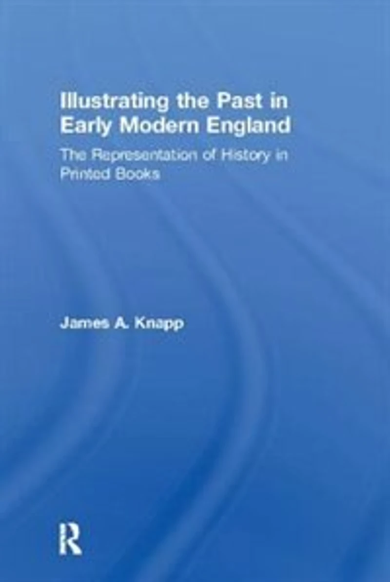 Illustrating The Past Early Modern England: Representation Of History Printed Books