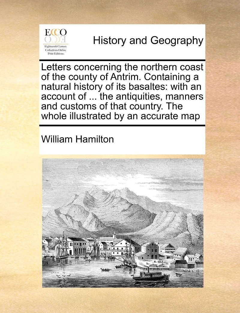 Letters Concerning The Northern Coast of County Antrim Containing a Natural History its Basaltes: With an Account Antiquities, Manners and Customs That Country Whole Illustrated by