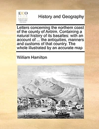 Letters Concerning The Northern Coast of County Antrim Containing a Natural History its Basaltes: With an Account Antiquities, Manners and Customs That Country Whole Illustrated by