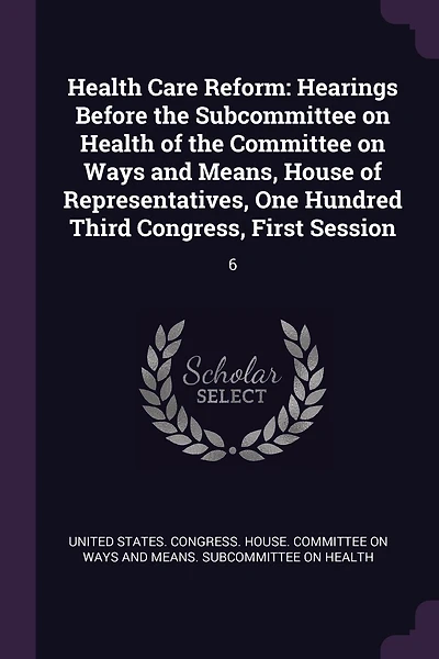 Health Care Reform: Hearings Before the Subcommittee on Health of the Committee on Ways and Means, House of Representatives, One Hundred Third Congress, First Session: 6