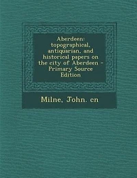 Aberdeen: Topographical, Antiquarian, and Historical Papers on the City of Aberdeen (Classic Reprint)