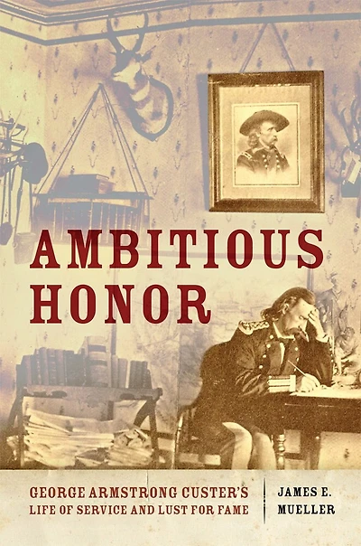 Ambitious Honor: George Armstrong Custer's Life Of Service And Lust For Fame