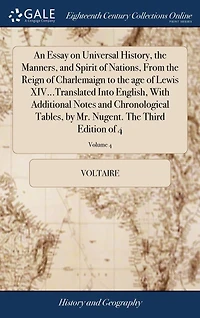 An Essay on Universal History, the Manners, and Spirit of Nations, From the Reign of Charlemaign to the age of Lewis XIV...Translated Into English, With Additional Notes and Chronological Tables