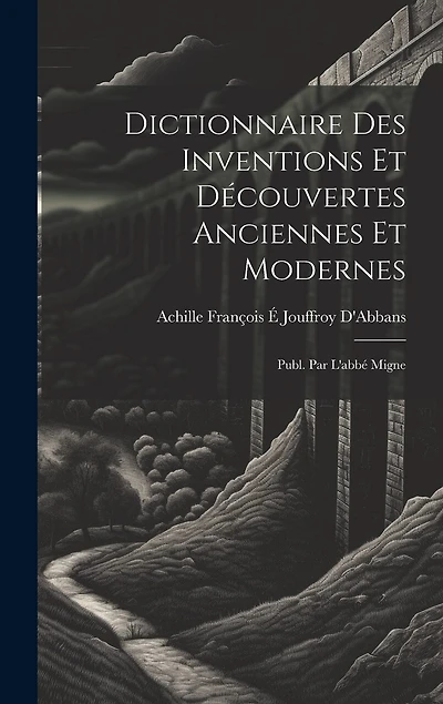 Dictionnaire Des Inventions Et Découvertes Anciennes Et Modernes; Publ. Par L'abbé Migne
