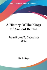 A History Of The Kings Of Ancient Britain: From Brutus To Cadwaladr (1862)