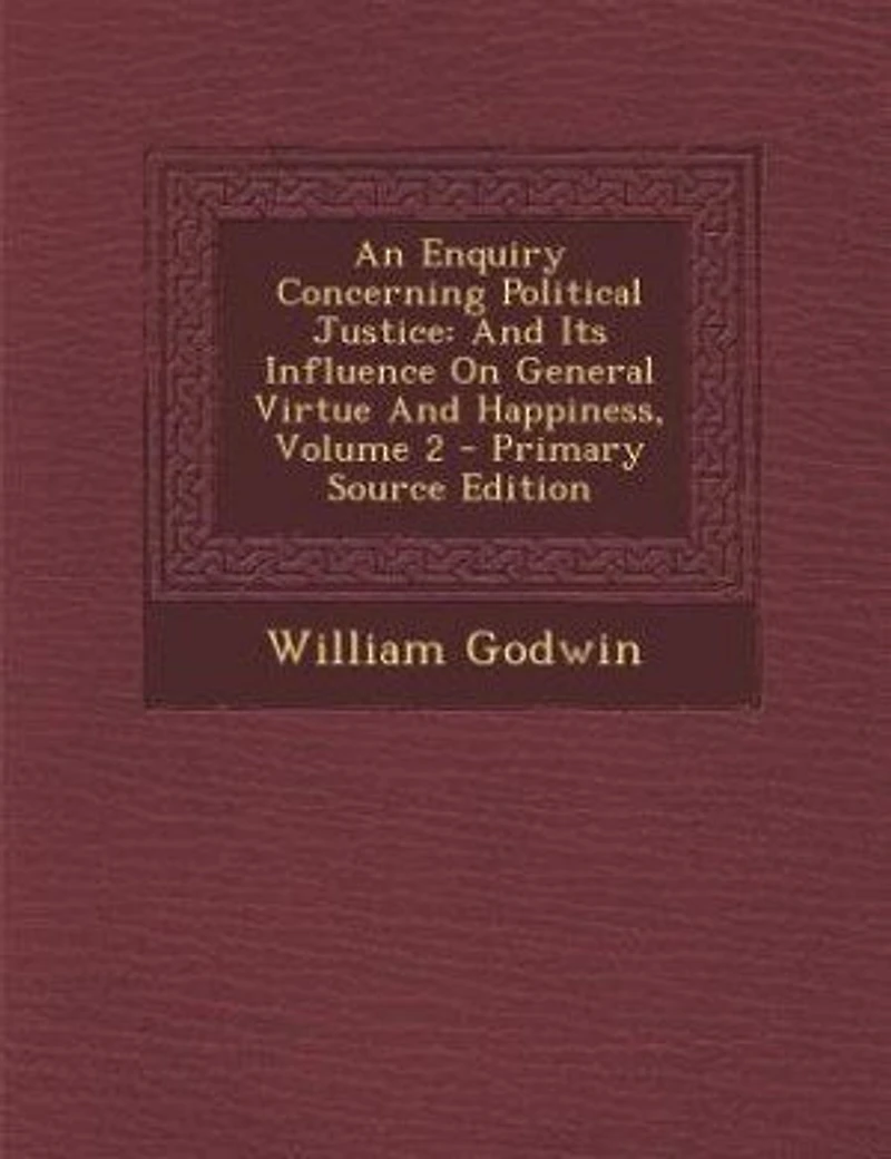 An Enquiry Concerning Political Justice: And Its Influence On General Virtue And Happiness, Volume 2 - Primary Source Edition