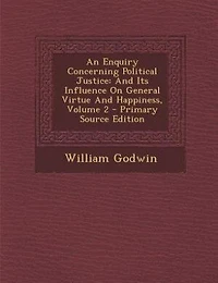 An Enquiry Concerning Political Justice: And Its Influence On General Virtue And Happiness, Volume 2 - Primary Source Edition