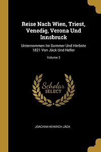Reise Nach Wien, Triest, Venedig, Verona Und Innsbruck: Unternommen Im Sommer Herbste 1821 Von Jäck Heller; Volume 3
