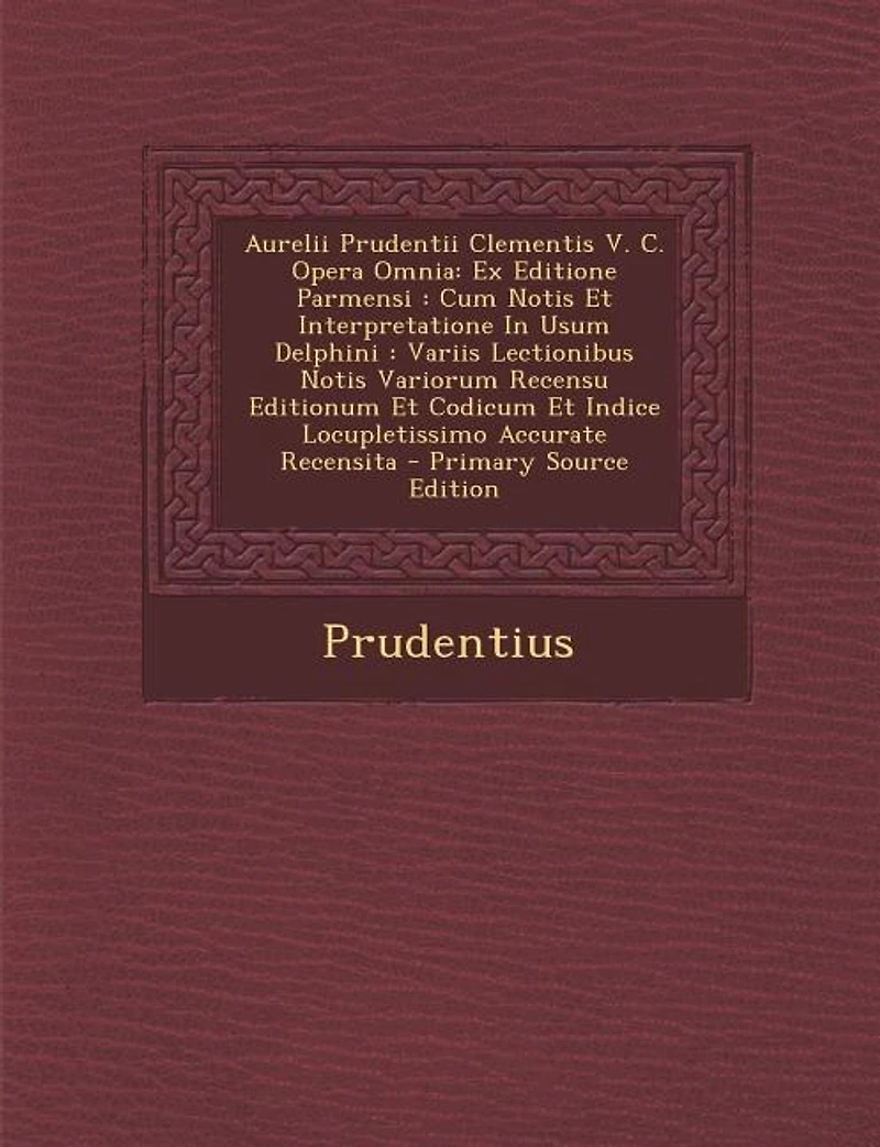 Aurelii Prudentii Clementis V. C. Opera Omnia: Ex Editione Parmensi: Cum Notis Et Interpretatione Usum Delphini: Variis Lectionibus Variorum Recensu Editionum Codicum Indice Locupletissimo Accurate Recensita