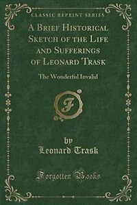 A Brief Historical Sketch of the Life and Sufferings of Leonard Trask: The Wonderful Invalid (Classic Reprint)