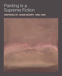 Painting is a Supreme Fiction: Writings by Jesse Murry, 1980-1993