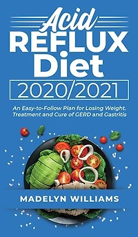 Acid Reflux Diet 20202021: An Easy-to-follow Plan For Losing Weight. Treatment And Cure Of Gerd And Gastritis