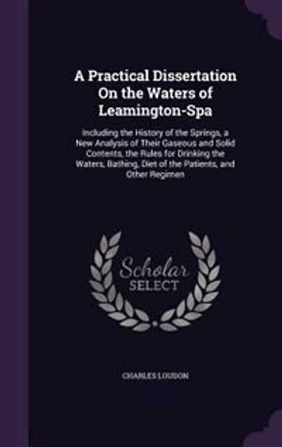 a Practical Dissertation On the Waters of Leamington-Spa: Including History Springs, New Analysis Their Gaseous and Solid Contents, Rules