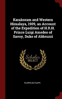 Karakoram and Western Himalaya, 1909, an Account of the Expedition of H.R.H. Prince Luigi Amedeo of Savoy, Duke of Abbruzzi