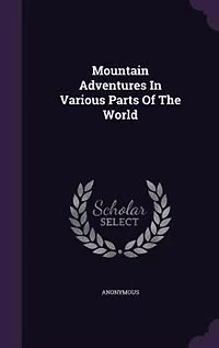 Mountain Adventures Various Parts of the World: Selected From Narratives Celebrated Travellers (Classic Reprint)