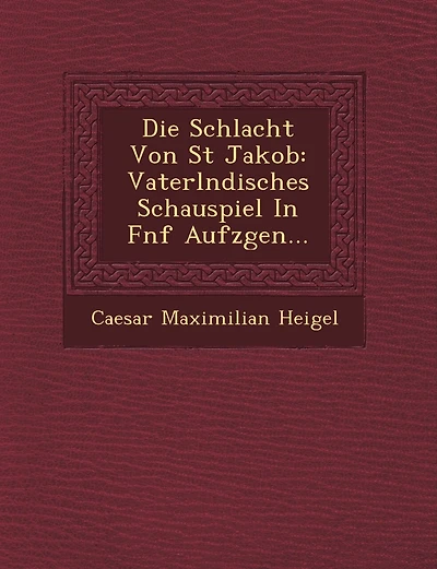 Die Schlacht Von St Jakob: Vaterl Ndisches Schauspiel in F Nf Aufz Gen...