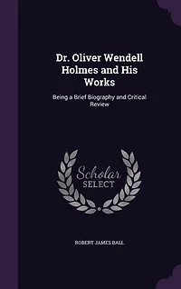 Dr. Oliver Wendell Holmes and His Works: Being a Brief Biography Critical Review