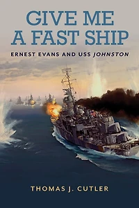 Give Me a Fast Ship: the Heroic Actions of Ernest Evans and Crew USS Johnston