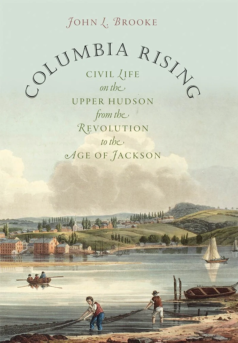 Columbia Rising: Civil Life on the Upper Hudson from Revolution to Age of Jackson