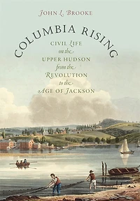 Columbia Rising: Civil Life on the Upper Hudson from Revolution to Age of Jackson
