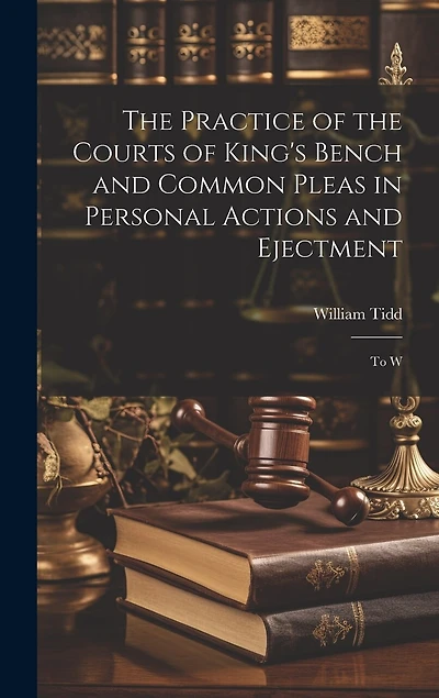 The Practice of the Courts of King's Bench and Common Pleas in Personal Actions and Ejectment: To W