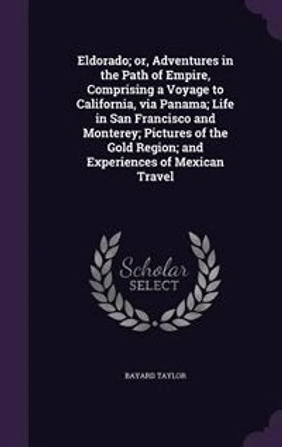 Eldorado; or, Adventures in the Path of Empire, Comprising a Voyage to California, via Panama; Life in San Francisco and Monterey; Pictures of the Gold Region; and Experiences of Mexican Travel
