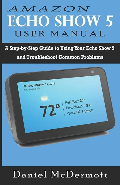 Amazon Echo Show 5 User Manual: A Step-by-Step Guide to Using Your Echo Show 5 and Troubleshoot Common Problems