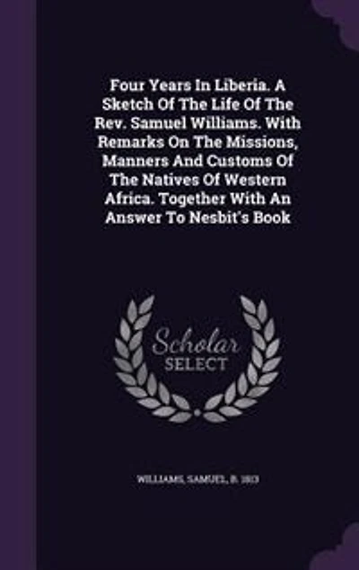 Four Years In Liberia. A Sketch Of The Life Of The Rev. Samuel Williams. With Remarks On The Missions