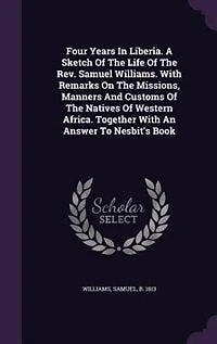 Four Years In Liberia. A Sketch Of The Life Of The Rev. Samuel Williams. With Remarks On The Missions