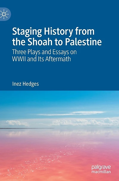 Staging History From The Shoah To Palestine: Three Plays And Essays On Wwii Its Aftermath
