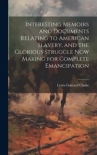 Interesting Memoirs and Documents Relating to American Slavery, and the Glorious Struggle Now Making for Complete Emancipation