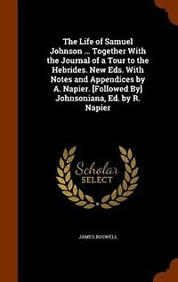 the Life of Samuel Johnson ... Together With Journal a Tour to Hebrides. New Eds. Notes and Appendices by A. Napier. [Followed By] Johnsoniana, Ed. R. Napier