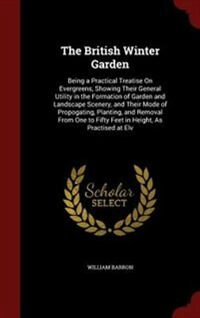 The British Winter Garden: Being a Practical Treatise On Evergreens, Showing Their General Utility in the Formation of Garden