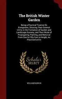 The British Winter Garden: Being a Practical Treatise On Evergreens, Showing Their General Utility in the Formation of Garden