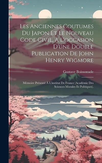 Les Anciennes Coutumes Du Japon Et Le Nouveau Code Civil, À L'occasion D'une Double Publication De John Henry Wigmore: Mémoire Présenté À L'institut De France (Académie Des Sciences Morales Et Politiques).