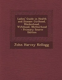 Ladies' Guide in Health and Disease: Girlhood, Maidenhood, Wifehood, Motherhood - Primary Source Edition