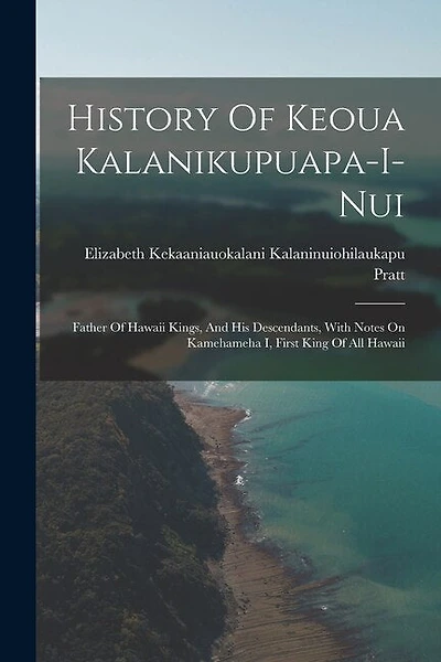 History Of Keoua Kalanikupuapa-i-nui: Father Of Hawaii Kings, And His Descendants, With Notes On Kamehameha I, First King Of All Hawaii