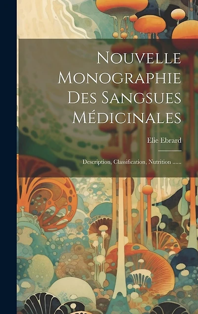 Nouvelle Monographie Des Sangsues Médicinales: Description, Classification, Nutrition ......