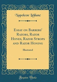 Essay on Barbers' Razors, Razor Hones, Razor Strops and Razor Honing: Illustrated (Classic Reprint)