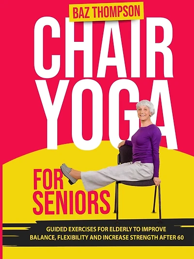 Chair Yoga for Seniors: Guided Exercises for Elderly to Improve Balance, Flexibility and Increase Strength After 60