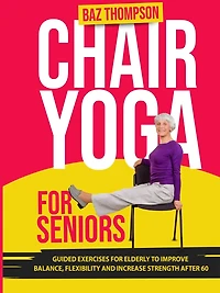 Chair Yoga for Seniors: Guided Exercises for Elderly to Improve Balance, Flexibility and Increase Strength After 60