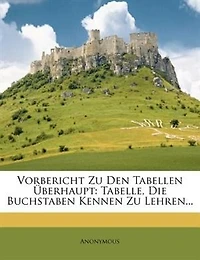 Vorbericht zu den Tabellen überhaupt.: Tabelle, Die Buchstaben Kennen Zu Lehren...