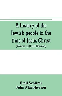 A history of the Jewish people in the time of Jesus Christ (Volume II) (First Division) Political History of Palestine, from B.C. 175 to A.D. 135.