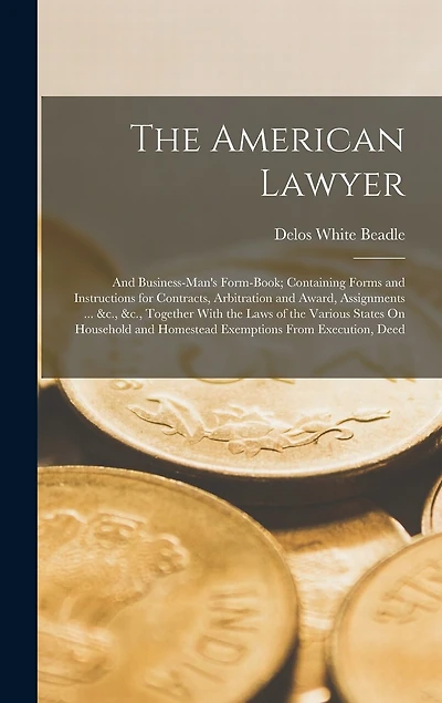 The American Lawyer: And Business-Man's Form-Book; Containing Forms and Instructions for Contracts, Arbitration and Award, Assignments ... &c., &c., Together With the Laws of the Various States On Household and Homestead Exemptions From Execution, Deed